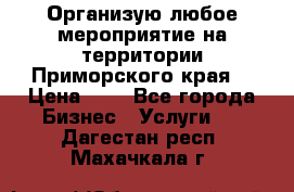 Организую любое мероприятие на территории Приморского края. › Цена ­ 1 - Все города Бизнес » Услуги   . Дагестан респ.,Махачкала г.